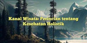 Kanal Wisata: Perincian tentang Kesehatan Holistik